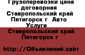 Грузоперевозки цена договорная - Ставропольский край, Пятигорск г. Авто » Услуги   . Ставропольский край,Пятигорск г.